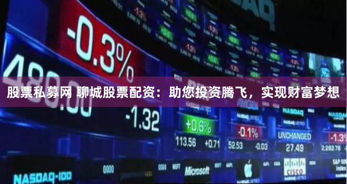 股票私募网 聊城股票配资：助您投资腾飞，实现财富梦想