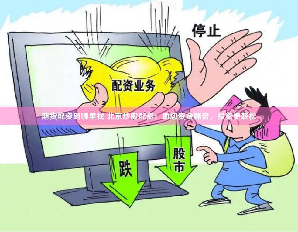 期货配资到哪里找 北京炒股配资：助您资金翻倍，投资更轻松