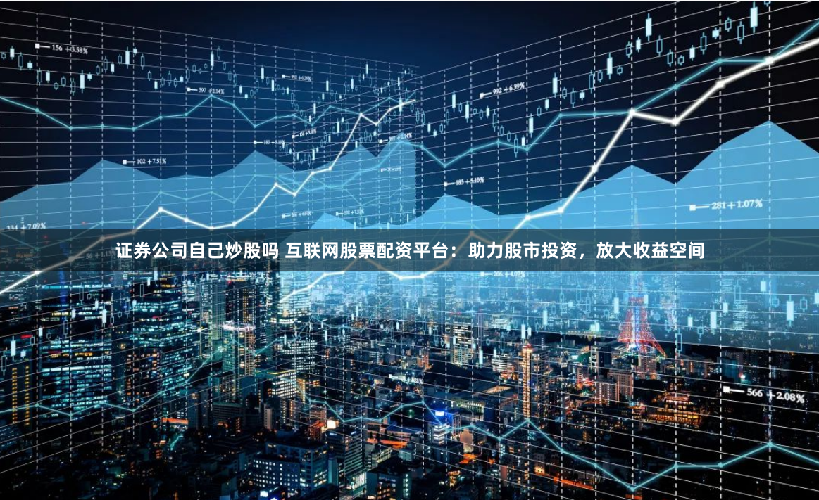 证券公司自己炒股吗 互联网股票配资平台：助力股市投资，放大收益空间