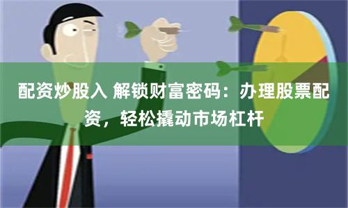 配资炒股入 解锁财富密码：办理股票配资，轻松撬动市场杠杆