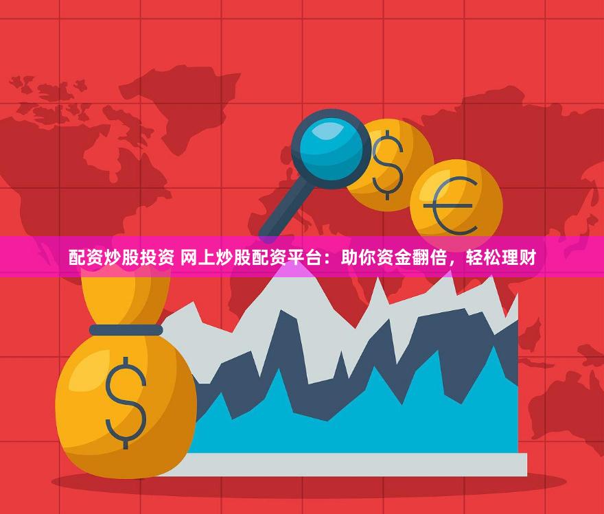 配资炒股投资 网上炒股配资平台：助你资金翻倍，轻松理财