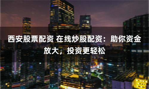 西安股票配资 在线炒股配资：助你资金放大，投资更轻松