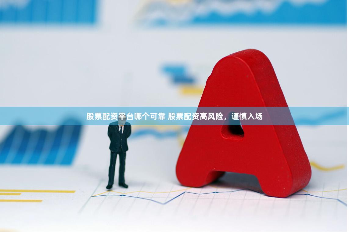 股票配资平台哪个可靠 股票配资高风险，谨慎入场