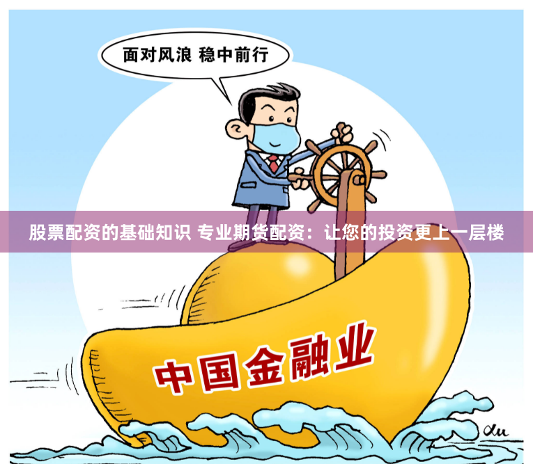 股票配资的基础知识 专业期货配资：让您的投资更上一层楼