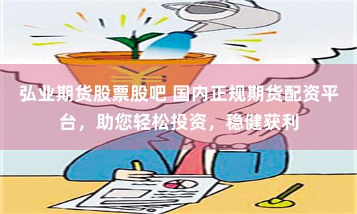 弘业期货股票股吧 国内正规期货配资平台，助您轻松投资，稳健获利