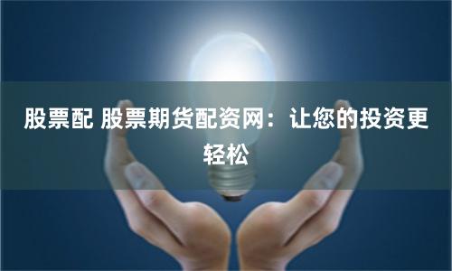 股票配 股票期货配资网：让您的投资更轻松