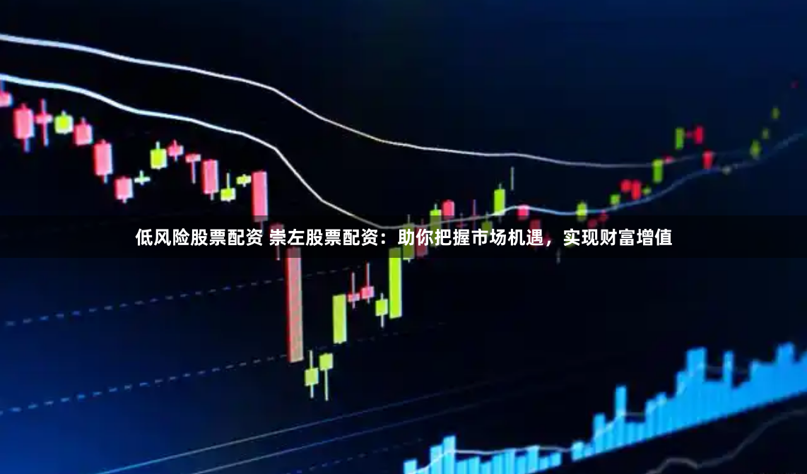 低风险股票配资 崇左股票配资：助你把握市场机遇，实现财富增值