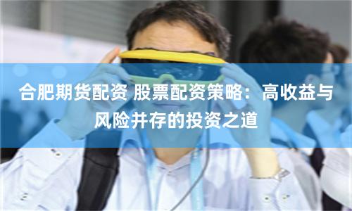 合肥期货配资 股票配资策略：高收益与风险并存的投资之道