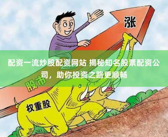 配资一流炒股配资网站 揭秘知名股票配资公司，助你投资之路更顺畅