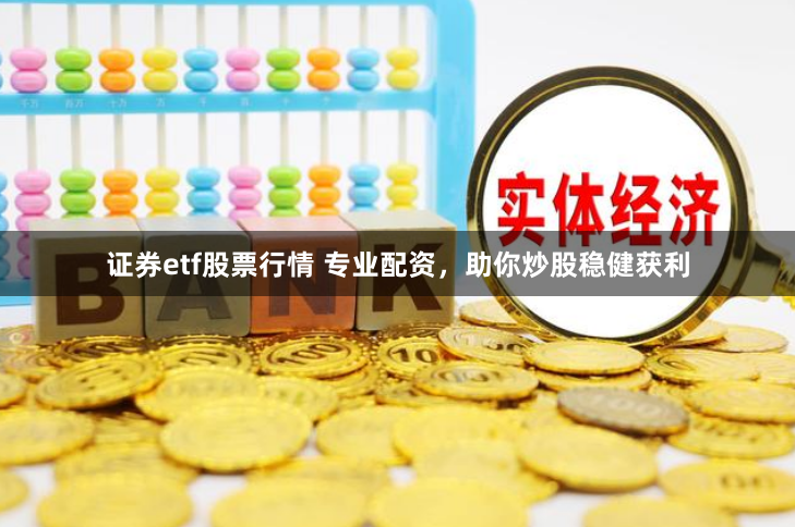 证券etf股票行情 专业配资，助你炒股稳健获利