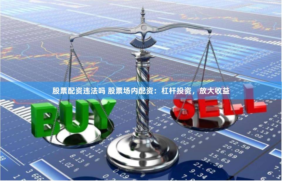 股票配资违法吗 股票场内配资：杠杆投资，放大收益