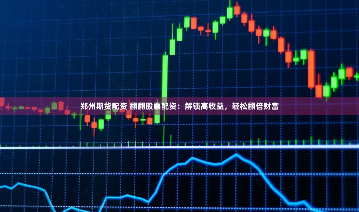 郑州期货配资 翻翻股票配资：解锁高收益，轻松翻倍财富