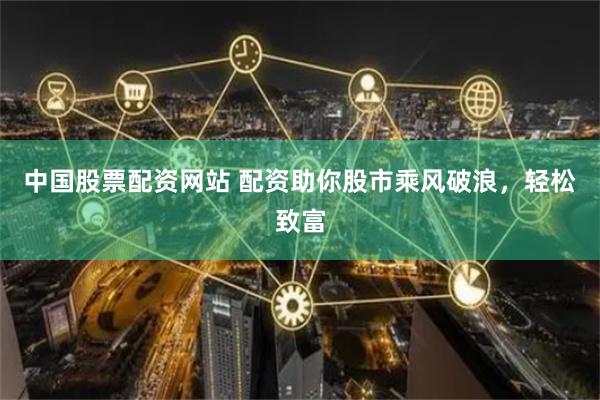 中国股票配资网站 配资助你股市乘风破浪，轻松致富