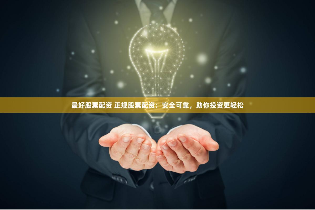 最好股票配资 正规股票配资：安全可靠，助你投资更轻松