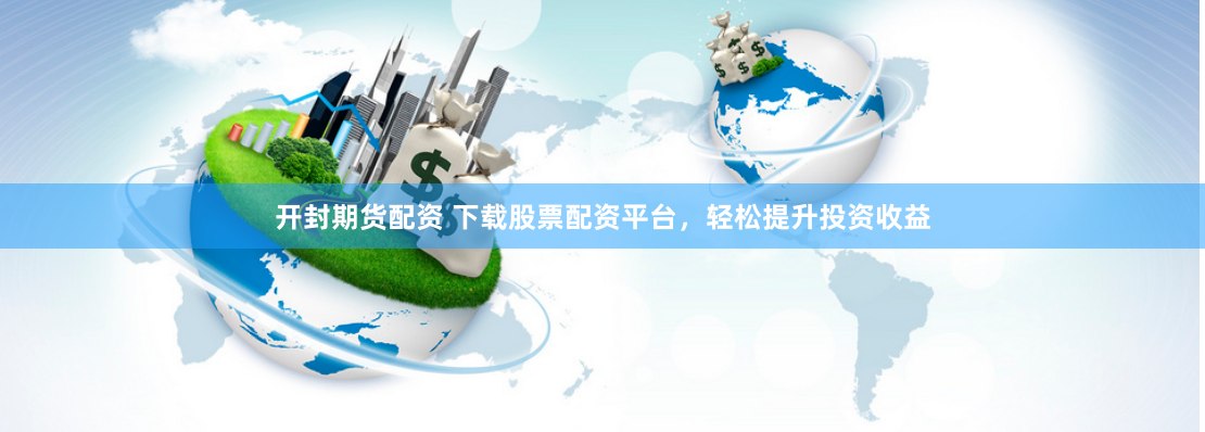 开封期货配资 下载股票配资平台，轻松提升投资收益