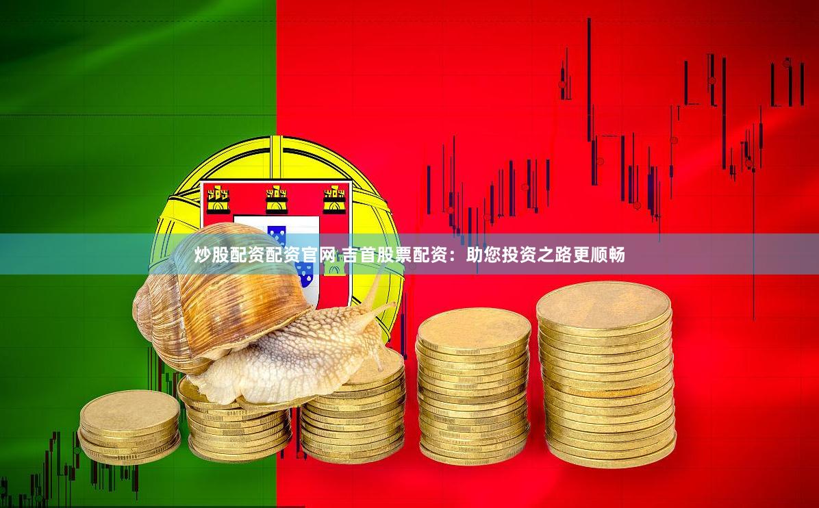 炒股配资配资官网 吉首股票配资：助您投资之路更顺畅