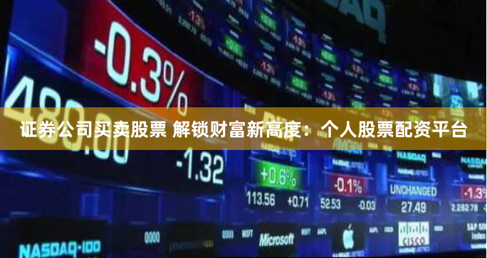 证券公司买卖股票 解锁财富新高度：个人股票配资平台