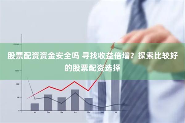股票配资资金安全吗 寻找收益倍增？探索比较好的股票配资选择