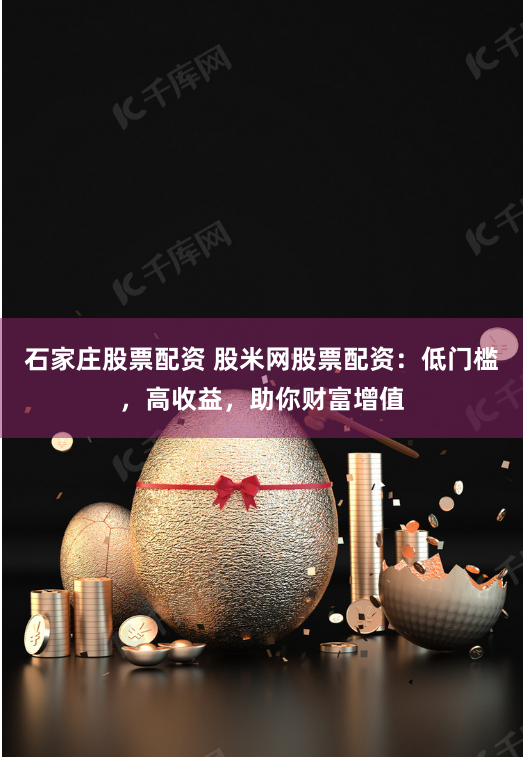 石家庄股票配资 股米网股票配资：低门槛，高收益，助你财富增值