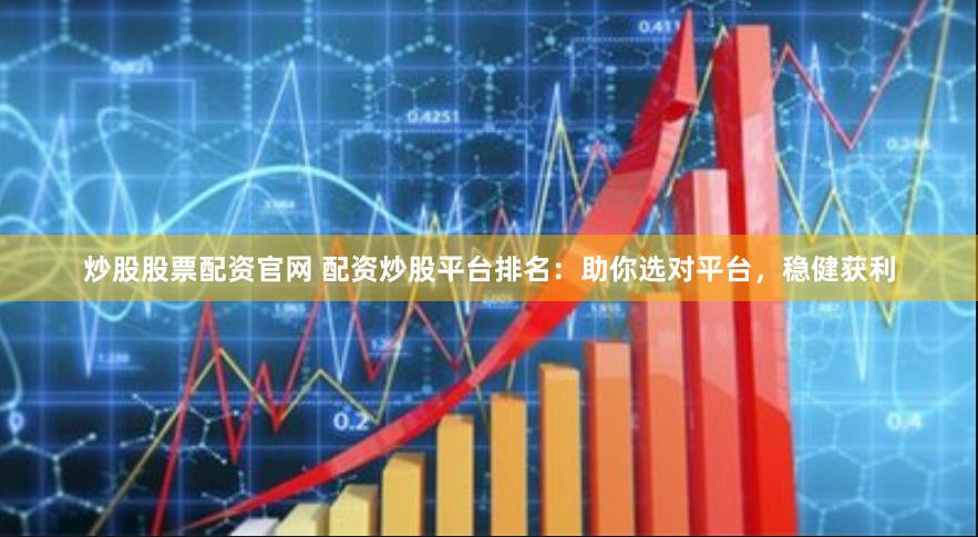 炒股股票配资官网 配资炒股平台排名：助你选对平台，稳健获利