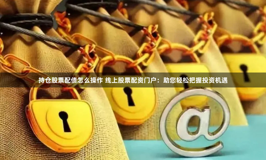 持仓股票配债怎么操作 线上股票配资门户：助您轻松把握投资机遇