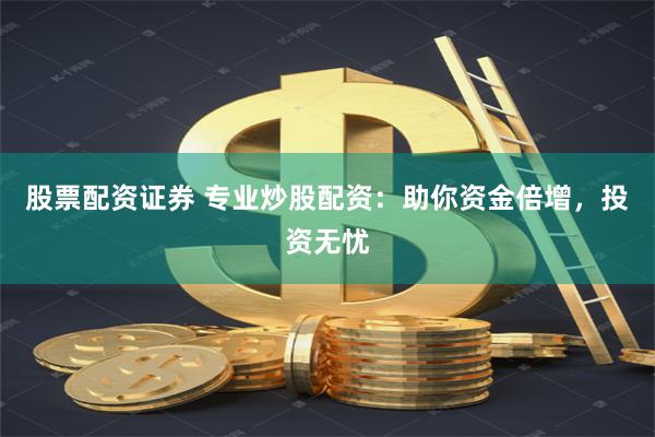 股票配资证券 专业炒股配资：助你资金倍增，投资无忧