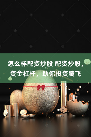 怎么样配资炒股 配资炒股，资金杠杆，助你投资腾飞