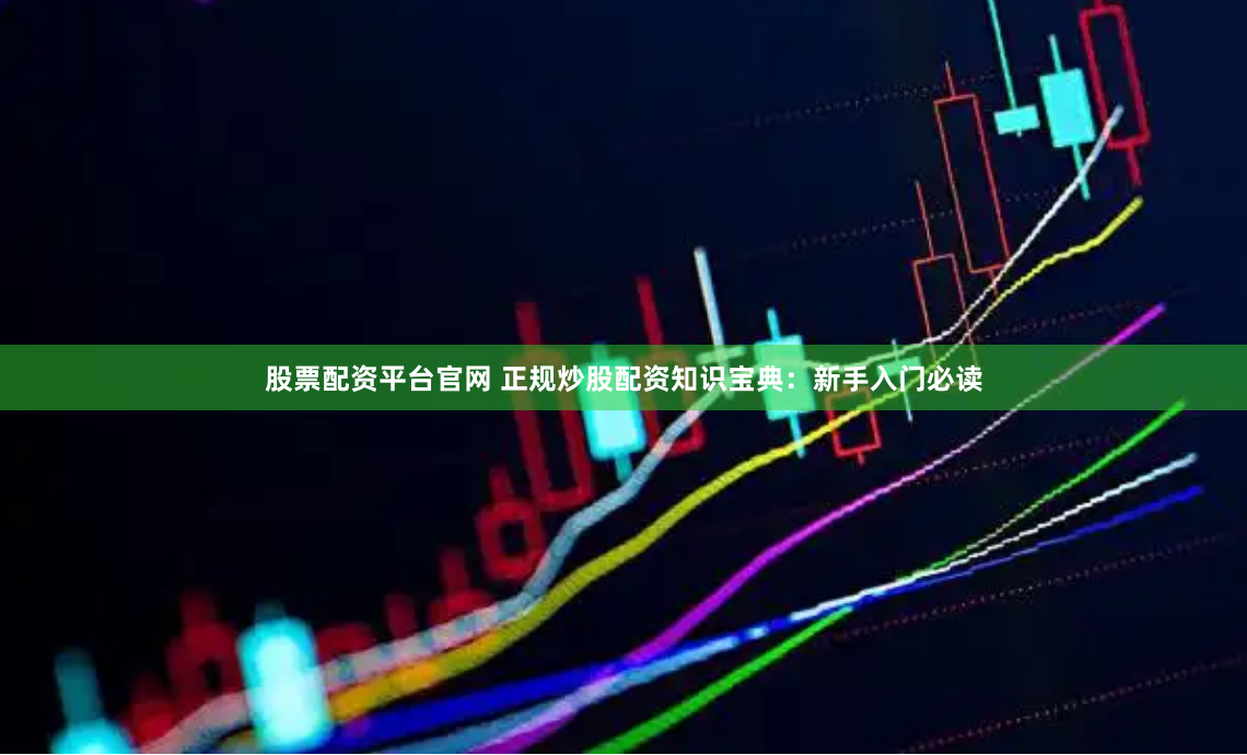 股票配资平台官网 正规炒股配资知识宝典：新手入门必读