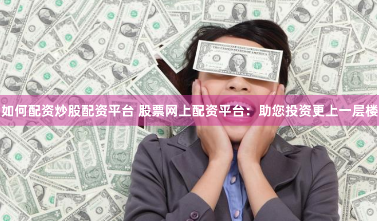 如何配资炒股配资平台 股票网上配资平台：助您投资更上一层楼