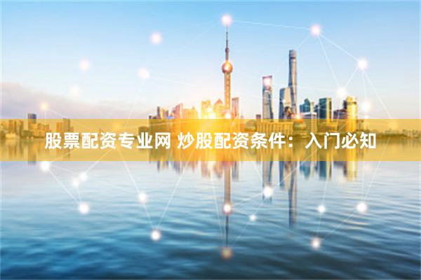 股票配资专业网 炒股配资条件：入门必知
