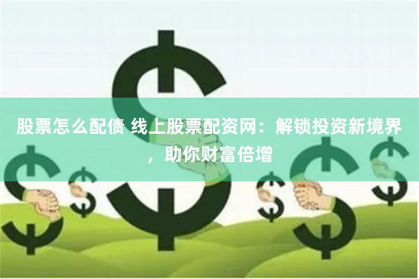 股票怎么配债 线上股票配资网：解锁投资新境界，助你财富倍增