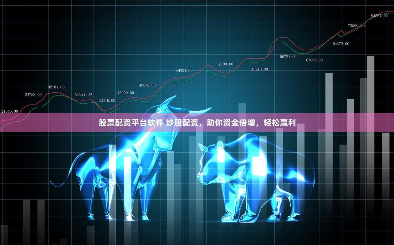 股票配资平台软件 炒股配资，助你资金倍增，轻松赢利