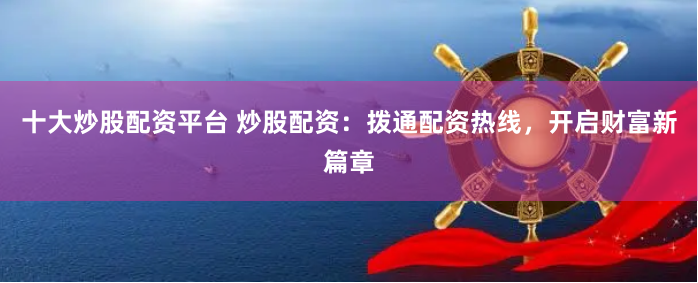 十大炒股配资平台 炒股配资：拨通配资热线，开启财富新篇章