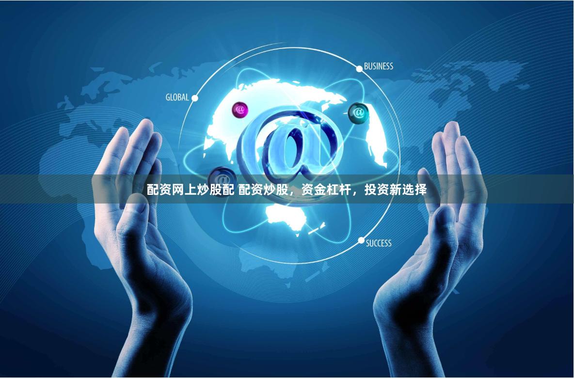 配资网上炒股配 配资炒股，资金杠杆，投资新选择