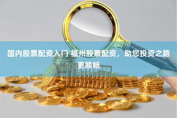 国内股票配资入门 福州股票配资，助您投资之路更顺畅