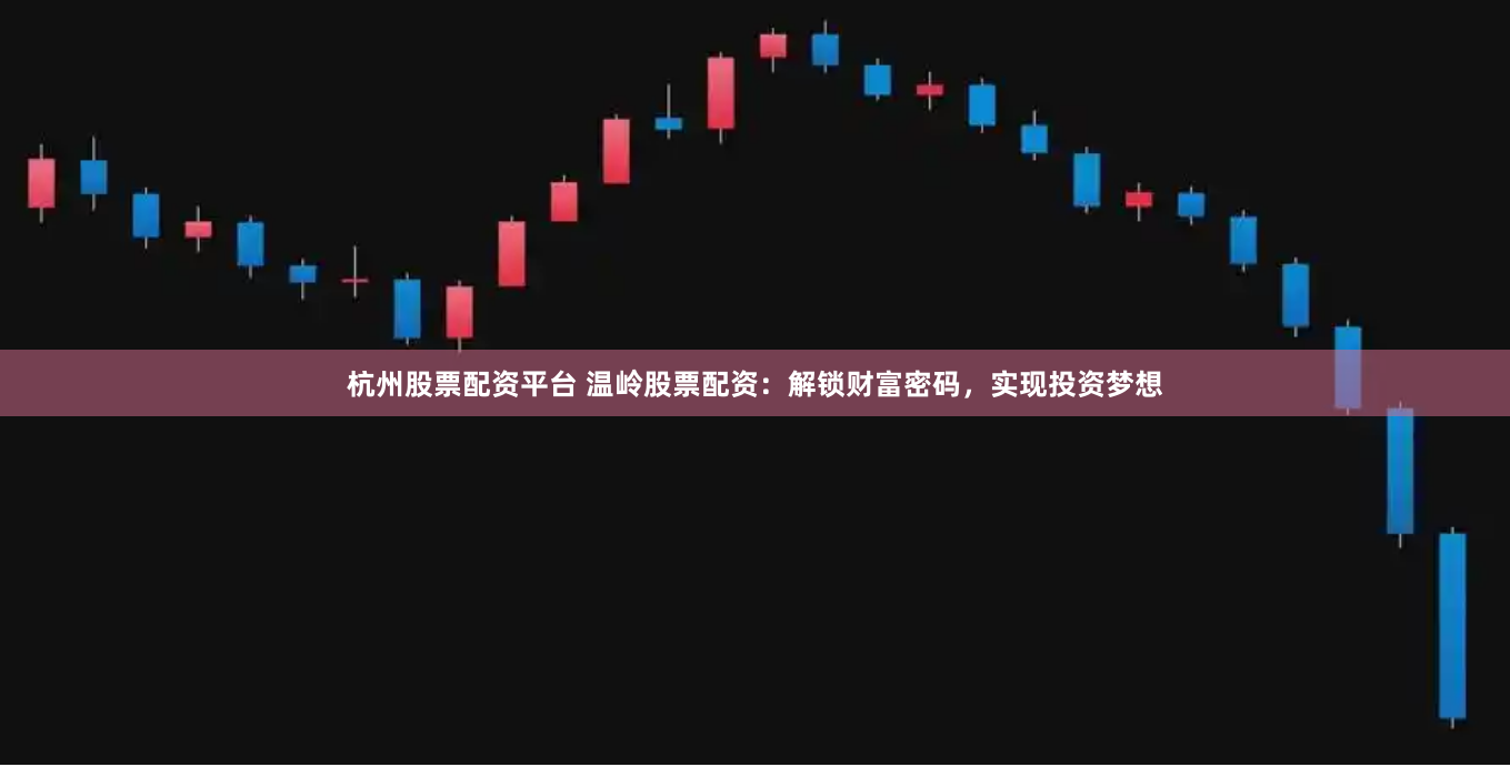 杭州股票配资平台 温岭股票配资：解锁财富密码，实现投资梦想