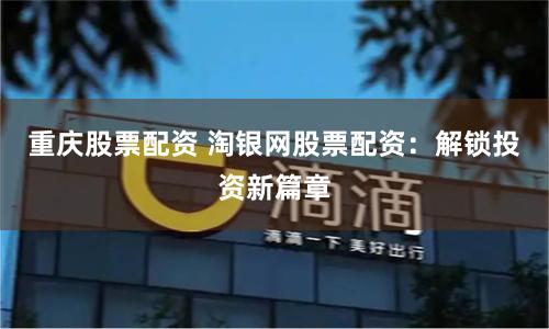 重庆股票配资 淘银网股票配资：解锁投资新篇章