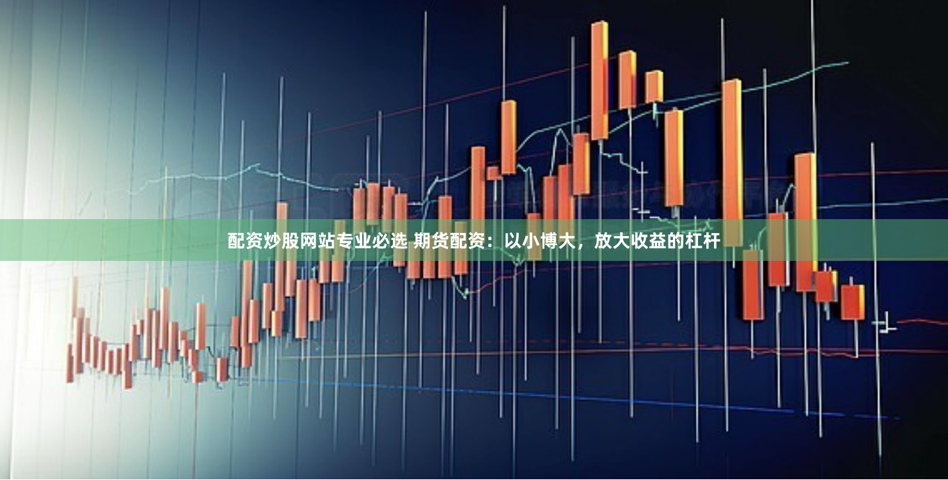 配资炒股网站专业必选 期货配资：以小博大，放大收益的杠杆