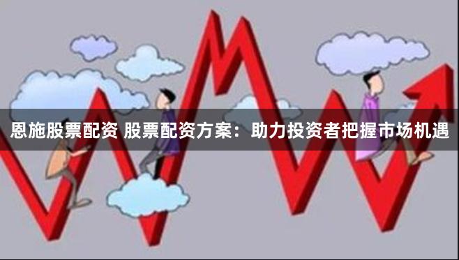 恩施股票配资 股票配资方案：助力投资者把握市场机遇