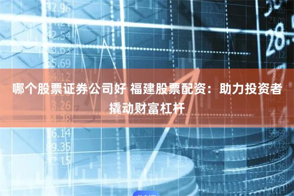 哪个股票证券公司好 福建股票配资：助力投资者撬动财富杠杆