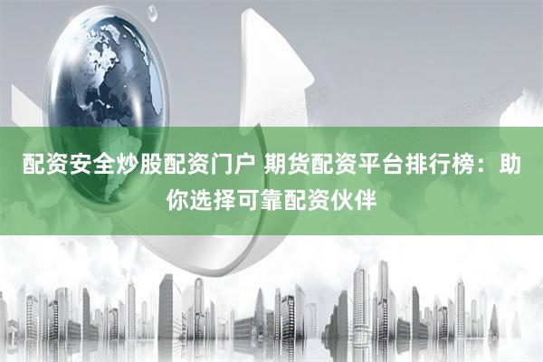 配资安全炒股配资门户 期货配资平台排行榜：助你选择可靠配资伙伴