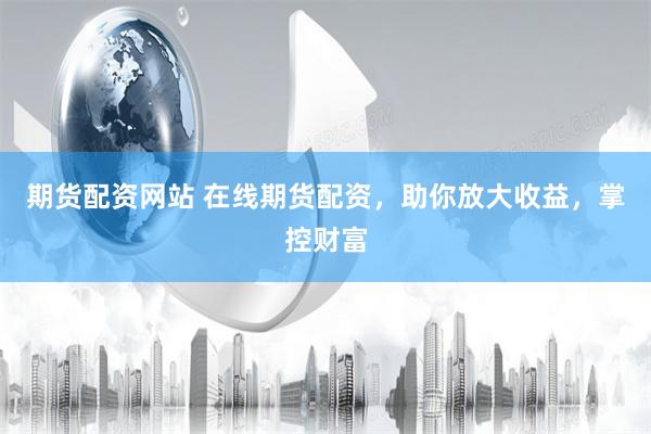 期货配资网站 在线期货配资，助你放大收益，掌控财富