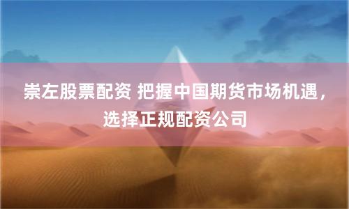 崇左股票配资 把握中国期货市场机遇，选择正规配资公司