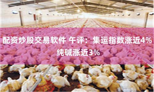 配资炒股交易软件 午评：集运指数涨近4% 纯碱涨近3%