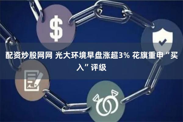 配资炒股网网 光大环境早盘涨超3% 花旗重申“买入”评级