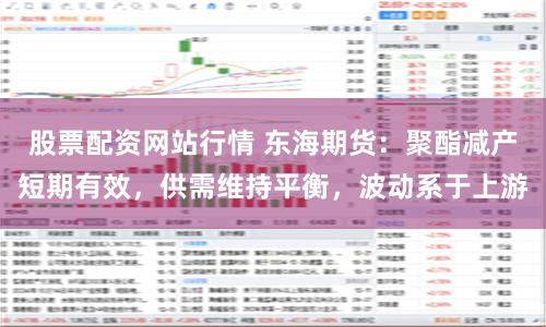 股票配资网站行情 东海期货：聚酯减产短期有效，供需维持平衡，波动系于上游