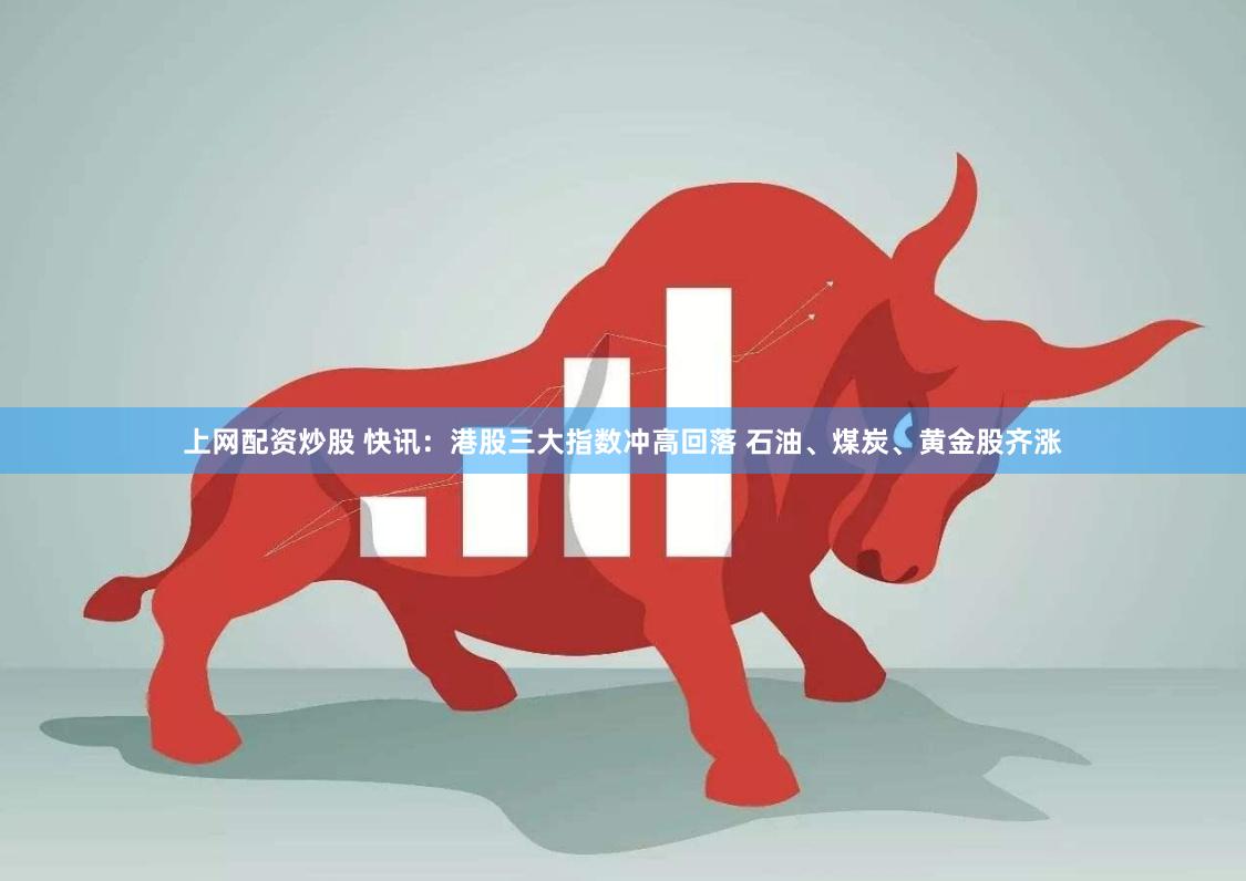 上网配资炒股 快讯：港股三大指数冲高回落 石油、煤炭、黄金股齐涨