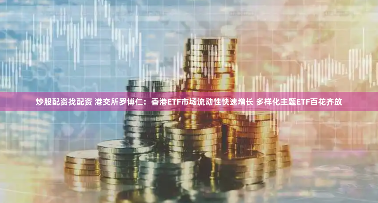 炒股配资找配资 港交所罗博仁：香港ETF市场流动性快速增长 多样化主题ETF百花齐放