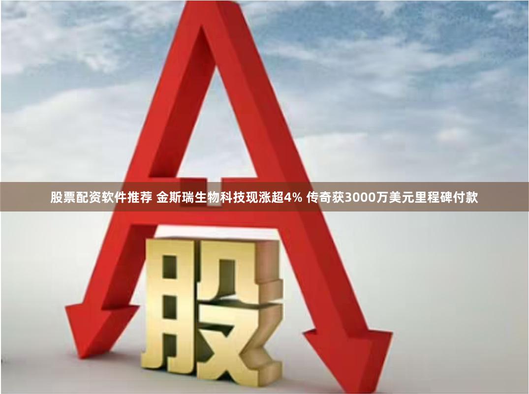 股票配资软件推荐 金斯瑞生物科技现涨超4% 传奇获3000万美元里程碑付款