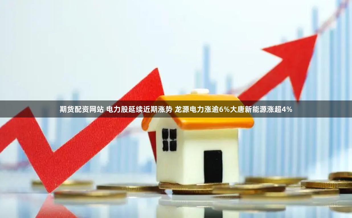 期货配资网站 电力股延续近期涨势 龙源电力涨逾6%大唐新能源涨超4%